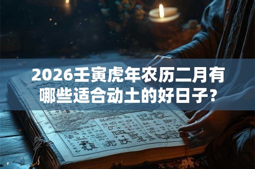 2026壬寅虎年农历二月有哪些适合动土的好日子？