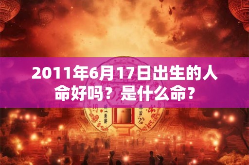 2011年6月17日出生的人命好吗?是什么命? 2011年6月17日出生的人命好吗?是什么命?