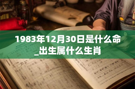 1983年12月30日是什么命_出生属什么生肖 1983年12月30日是什么命_出生属什么生肖