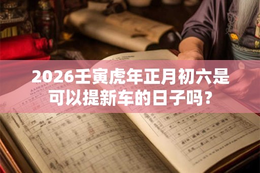 2026壬寅虎年正月初六是可以提新车的日子吗？