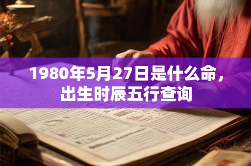 1980年5月27日是什么命,出生时辰五行查询 1980年5月27日是什么命,出生时辰五行查询