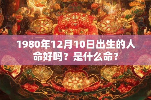 1980年12月10日出生的人命好吗？是什么命？