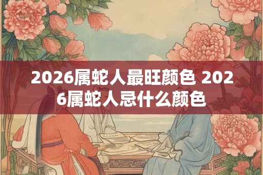 2026属蛇人最旺颜色 2026属蛇人忌什么颜色 2026属蛇人最旺颜色 2026属蛇人忌什么颜色