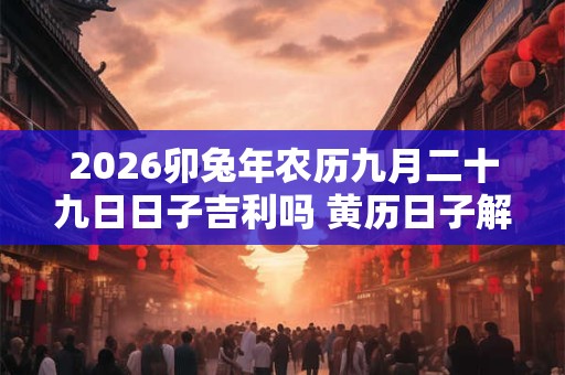 2026卯兔年农历九月二十九日日子吉利吗 黄历日子解析！
