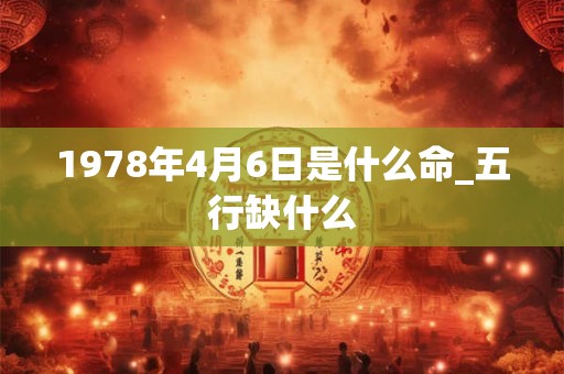 1978年4月6日是什么命_五行缺什么 1978年4月6日是什么命_五行缺什么
