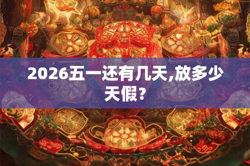 2026五一还有几天,放多少天假? 2026五一还有几天,放多少天假?