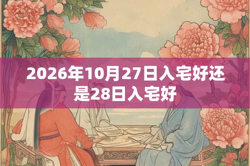 2026年10月27日入宅好还是28日入宅好