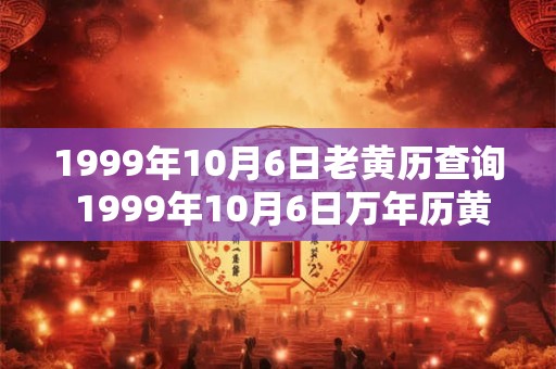 1999年10月6日老黄历查询 1999年10月6日万年历黄道吉日 1999年10月6日老黄历查询 1999年10月6日万年历黄道吉日