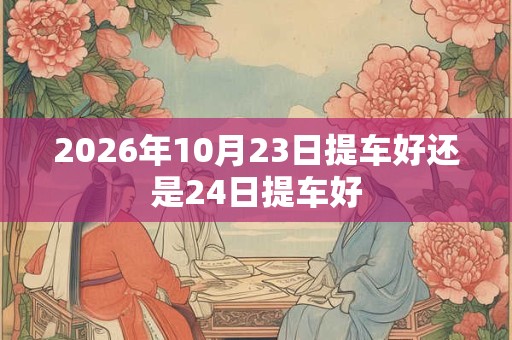 2026年10月23日提车好还是24日提车好