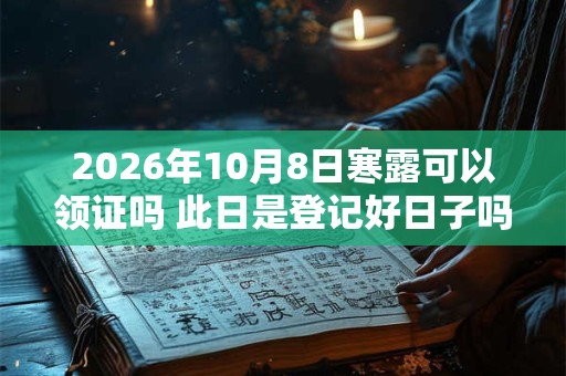 2026年10月8日寒露可以领证吗 此日是登记好日子吗