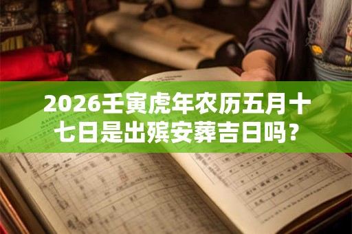 2026壬寅虎年农历五月十七日是出殡安葬吉日吗？