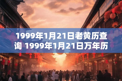 1999年1月21日老黄历查询 1999年1月21日万年历黄道吉日 1999年1月21日老黄历查询 1999年1月21日万年历黄道吉日