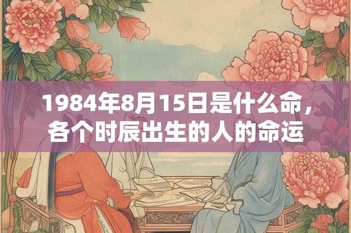 1984年8月15日是什么命，各个时辰出生的人的命运