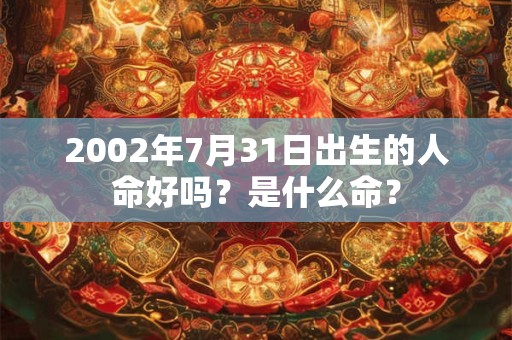 2002年7月31日出生的人命好吗？是什么命？
