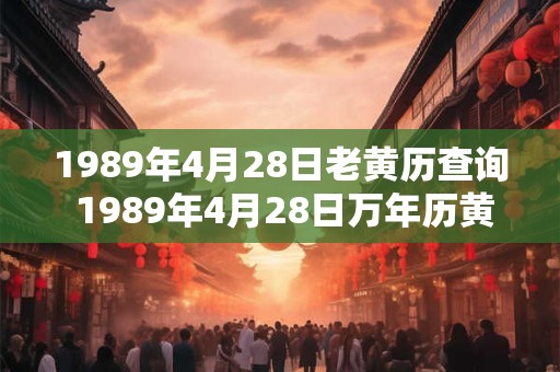 1989年4月28日老黄历查询 1989年4月28日万年历黄道吉日