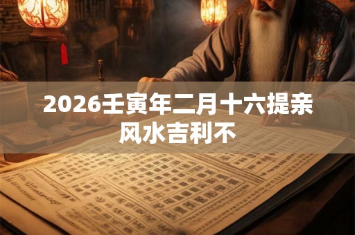 2026壬寅年二月十六提亲风水吉利不