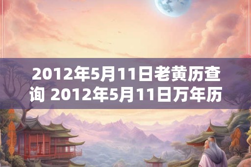 2012年5月11日老黄历查询 2012年5月11日万年历黄道吉日