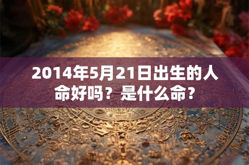 2014年5月21日出生的人命好吗？是什么命？