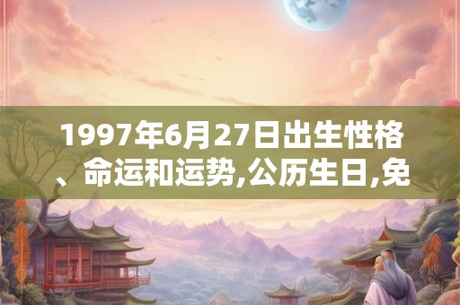 1997年6月27日出生性格、命运和运势,公历生日,免费算命 1997年6月27日出生性格、命运和运势,公历生日,免费算命