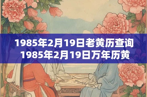 1985年2月19日老黄历查询 1985年2月19日万年历黄道吉日 1985年2月19日老黄历查询 1985年2月19日万年历黄道吉日