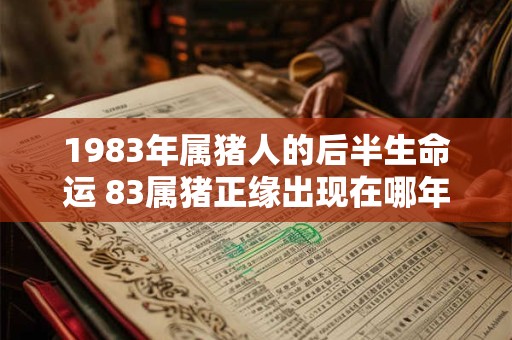 1983年属猪人的后半生命运 83属猪正缘出现在哪年