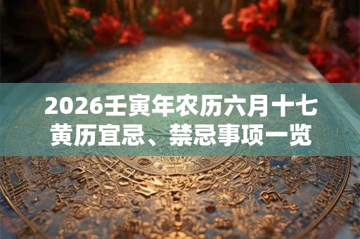 2026壬寅年农历六月十七黄历宜忌、禁忌事项一览