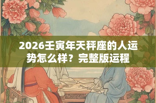 2026壬寅年天秤座的人运势怎么样？完整版运程