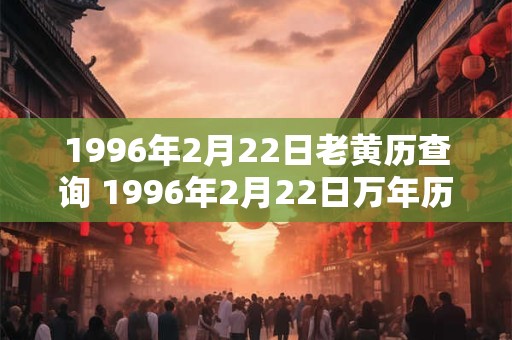 1996年2月22日老黄历查询 1996年2月22日万年历黄道吉日 1996年2月22日老黄历查询 1996年2月22日万年历黄道吉日