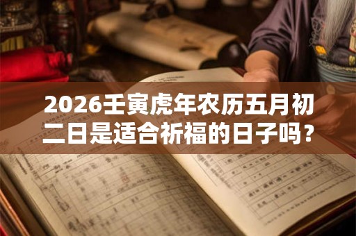 2026壬寅虎年农历五月初二日是适合祈福的日子吗? 2026壬寅虎年农历五月初二日是适合祈福的日子吗?