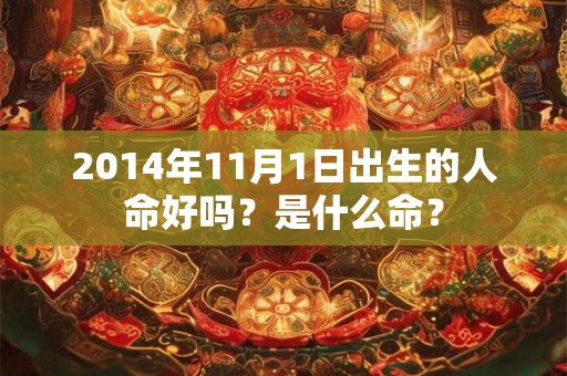2014年11月1日出生的人命好吗?是什么命? 2014年11月1日出生的人命好吗?是什么命?