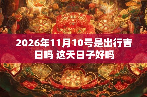 2026年11月10号是出行吉日吗 这天日子好吗