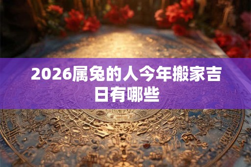 2026属兔的人今年搬家吉日有哪些