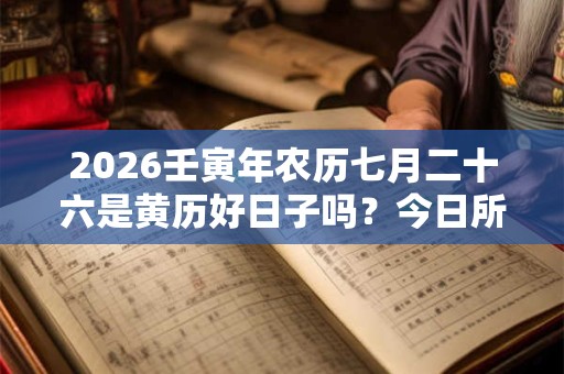 2026壬寅年农历七月二十六是黄历好日子吗？今日所宜查询