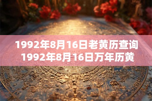 1992年8月16日老黄历查询 1992年8月16日万年历黄道吉日 1992年8月16日老黄历查询 1992年8月16日万年历黄道吉日
