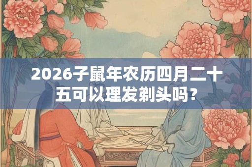 2026子鼠年农历四月二十五可以理发剃头吗? 2026子鼠年农历四月二十五可以理发剃头吗?
