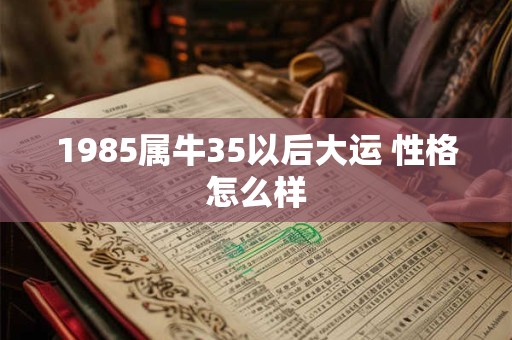 1985属牛35以后大运 性格怎么样 1985属牛35以后大运 性格怎么样