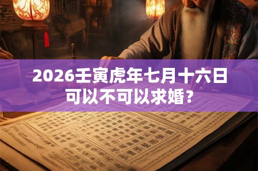 2026壬寅虎年七月十六日可以不可以求婚？