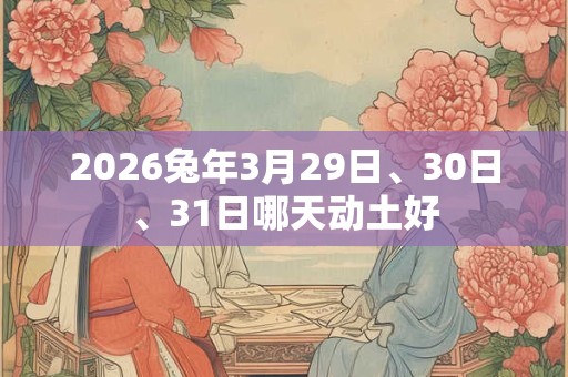 2026兔年3月29日、30日、31日哪天动土好