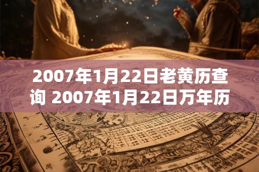 2007年1月22日老黄历查询 2007年1月22日万年历黄道吉日 2007年1月22日老黄历查询 2007年1月22日万年历黄道吉日