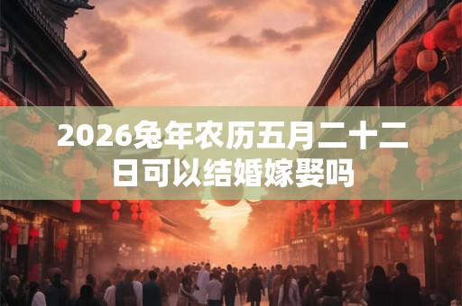 2026兔年农历五月二十二日可以结婚嫁娶吗