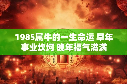 1985属牛的一生命运 早年事业坎坷 晚年福气满满 1985属牛的一生命运 早年事业坎坷 晚年福气满满