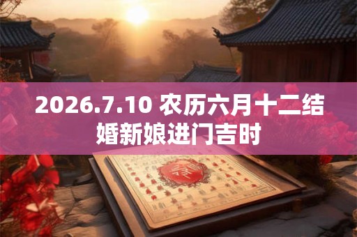 2026.7.10 农历六月十二结婚新娘进门吉时