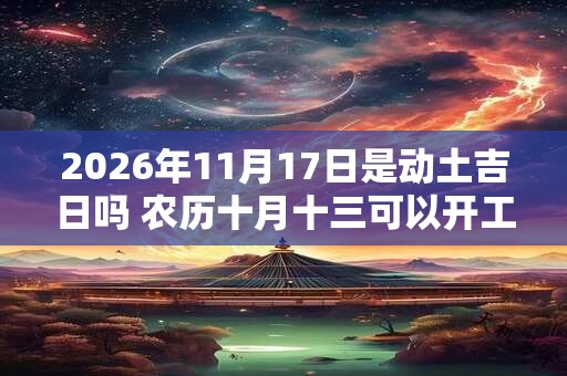 2026年11月17日是动土吉日吗 农历十月十三可以开工动土吗