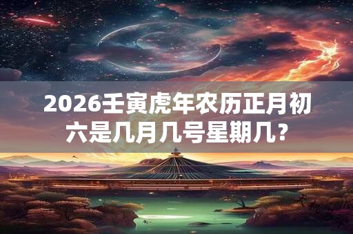 2026壬寅虎年农历正月初六是几月几号星期几? 2026壬寅虎年农历正月初六是几月几号星期几?