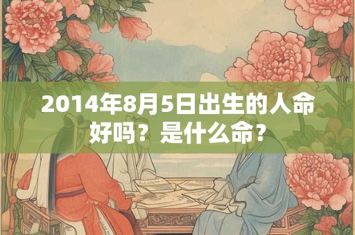 2014年8月5日出生的人命好吗?是什么命? 2014年8月5日出生的人命好吗?是什么命?