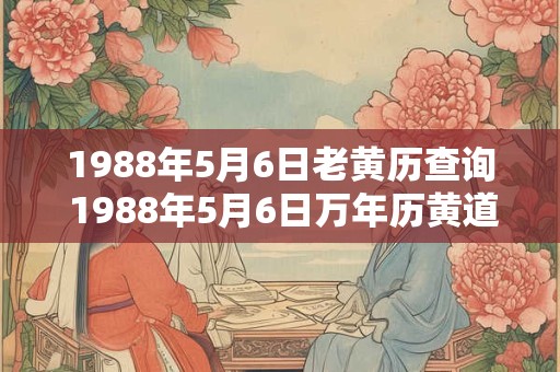 1988年5月6日老黄历查询 1988年5月6日万年历黄道吉日