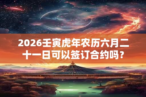 2026壬寅虎年农历六月二十一日可以签订合约吗？