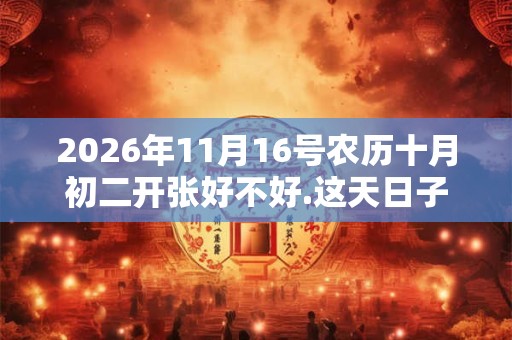 2026年11月16号农历十月初二开张好不好.这天日子好吗？