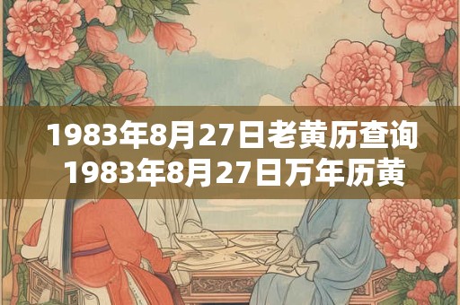 1983年8月27日老黄历查询 1983年8月27日万年历黄道吉日 1983年8月27日老黄历查询 1983年8月27日万年历黄道吉日