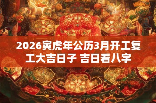 2026寅虎年公历3月开工复工大吉日子 吉日看八字
